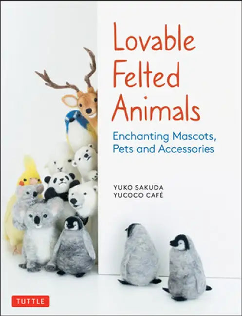 Lovable Felted Animals: Enchanting Mascots, Pets and Accessories by Yucoco Cafe