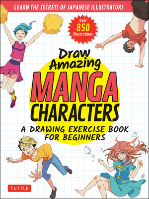 Draw Amazing Manga Characters: A Drawing Exercise Book for Beginners. Learn the Secrets of Japanese Illustrators (Learn 81 Poses; Over 850 Illustrati