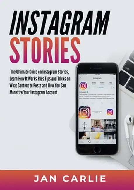 Instagram Stories: The Ultimate Guide on Instagram Stories, Learn How It Works Plus Tips and Tricks on What Content to Posts and How You by Jan Carlie