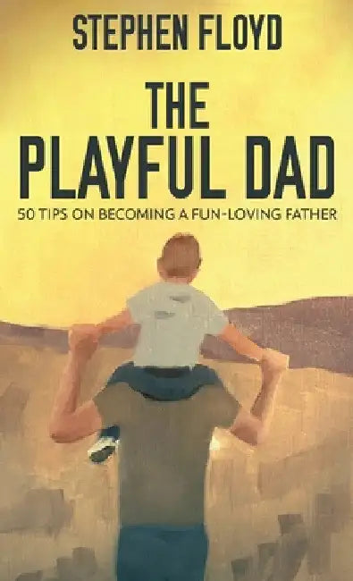 The Playful Dad: 50 Tips On Becoming A Fun-loving Father by Stephen Floyd