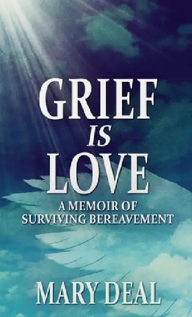 Grief is Love: A Memoir of Surviving Bereavement by Mary Deal