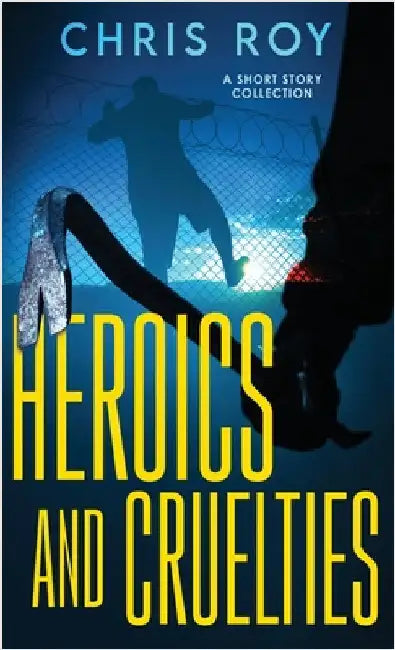 Heroics And Cruelties: A Short Story Collection by Roy, Chris