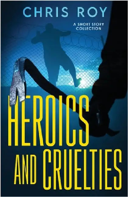 Heroics And Cruelties: A Short Story Collection by Roy, Chris