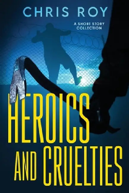 Heroics And Cruelties: A Short Story Collection by Chris Roy