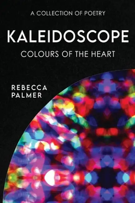 Kaleidoscope - Colours Of The Heart: A Collection Of Poetry by Rebecca Palmer