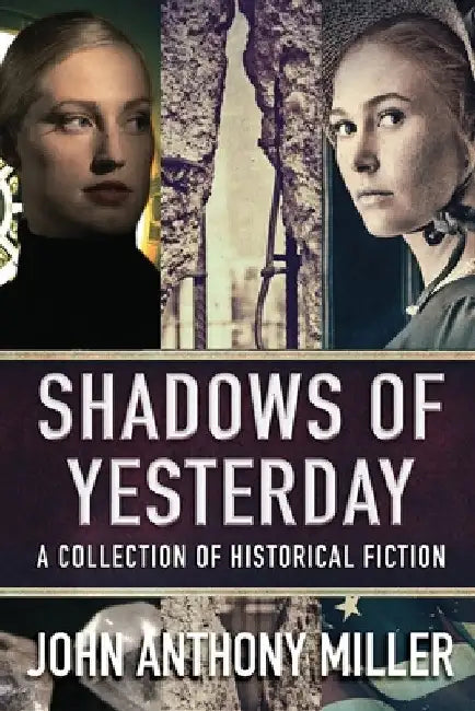 Shadows of Yesterday: A Collection Of Historical Fiction by John Anthony Miller