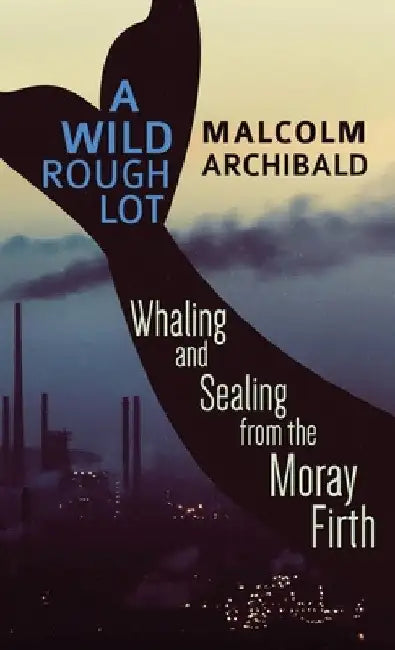 A Wild Rough Lot: Whaling And Sealing From The Moray Firth by Malcolm Archibald