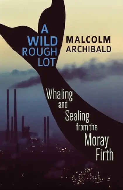 A Wild Rough Lot: Whaling And Sealing From The Moray Firth by Malcolm Archibald