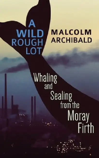 A Wild Rough Lot: Whaling And Sealing From The Moray Firth by Malcolm Archibald