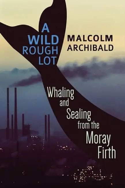 A Wild Rough Lot: Whaling And Sealing From The Moray Firth by Malcolm Archibald