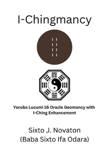 I-Chingmancy: Yoruba 16 Oracle Geomancy with I Ching Enhancement by Sixto J. Novaton