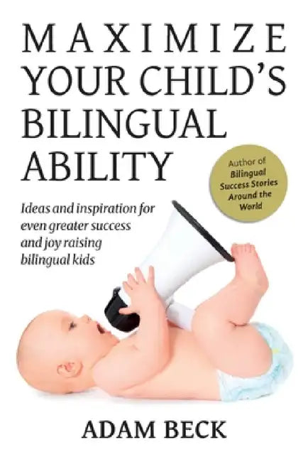 Maximize Your Child's Bilingual Ability: Ideas and inspiration for even greater success and joy raising bilingual kids by Adam Beck