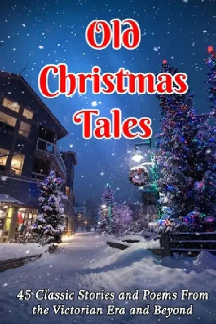 Old Christmas Tales: 45 Classic Stories and Poems From the Victorian Era and Beyond by Charles Dickens