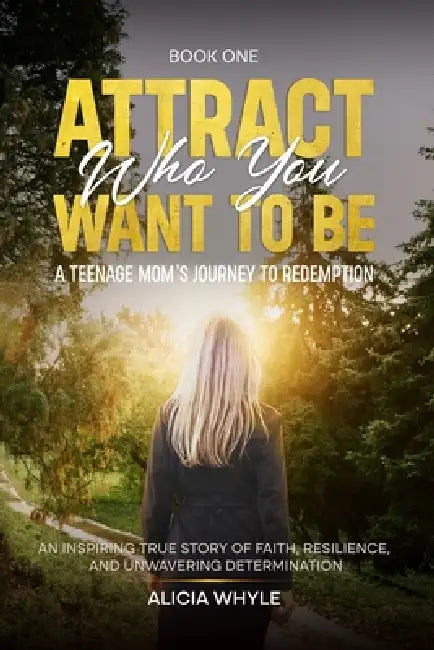 Attract Who You want to Be: A Teenage Mom's Journey To Redemption by Alicia Whyle