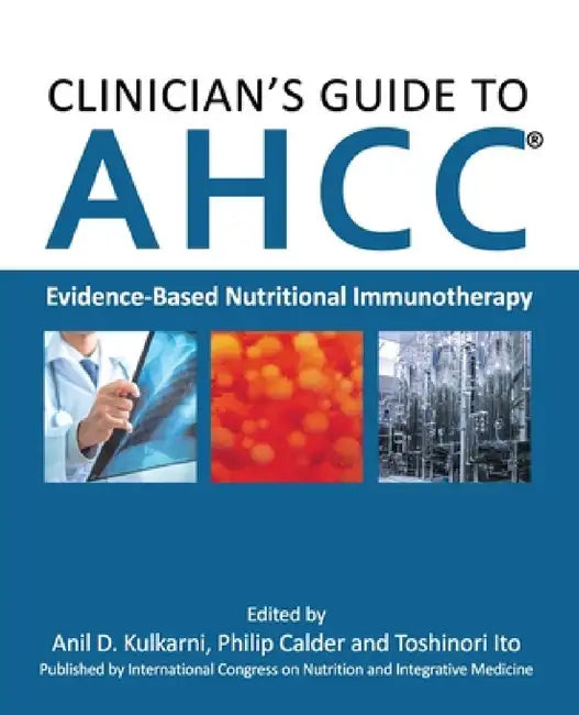 Clinician's Guide to AHCC: Evidence-Based Nutritional Immunotherapy by Anil D. Kulkarni, Philip Calder, Toshinori Ito