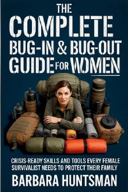 The Complete Bug-in & Bug-out Guide for Women: Crisis-Ready Skills and Tools Every Female Survivalist Needs to Protect their Family by Barbara Huntsman