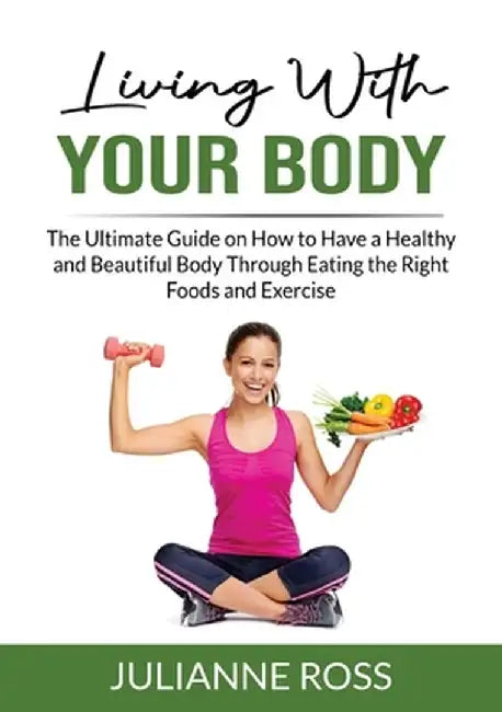 Living With Your Body: The Ultimate Guide on How to Have a Healthy and Beautiful Body Through Eating the Right Foods and Exercise by Julianne Ross