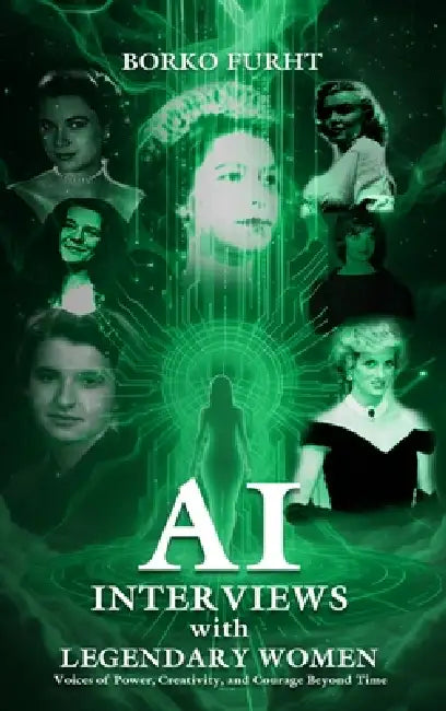 AI INTERVIEWS with LEGENDARY WOMEN: Voices of Power, Creativity, and Courage Beyond Time by Borko Furht