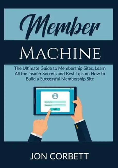 Member Machine: The Ultimate Guide to Membership Sites, Learn All the Insider Secrets and Best Tips on How to Build a Successful Membe by Jon Corbett