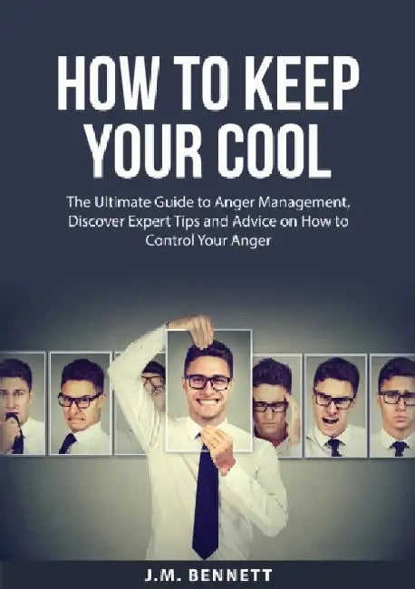 How to Keep Your Cool: The Ultimate Guide to Anger Management, Discover Expert Tips and Advice on How to Control Your Anger by J. M. Bennett