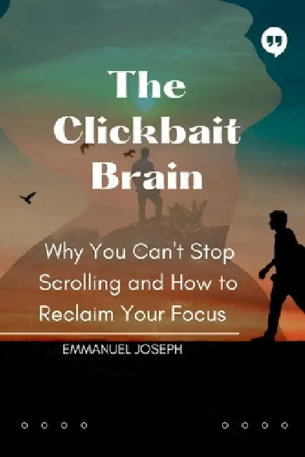 The Clickbait Brain, Why You Can't Stop Scrolling and How to Reclaim Your Focus by Emmanuel Joseph