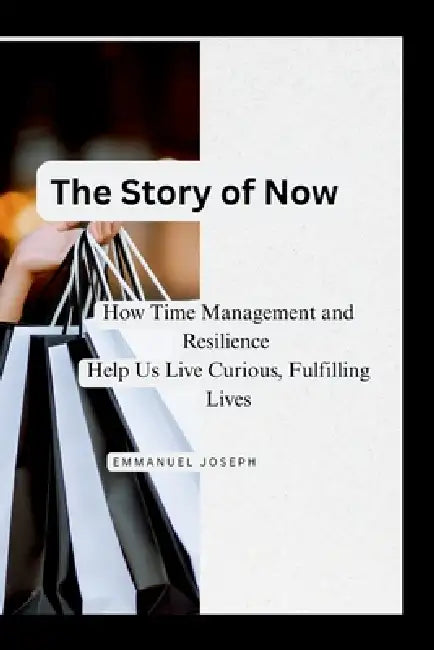 The Story of Now, How Time Management and Resilience Help Us Live Curious, Fulfilling Lives by Emmanuel Joseph
