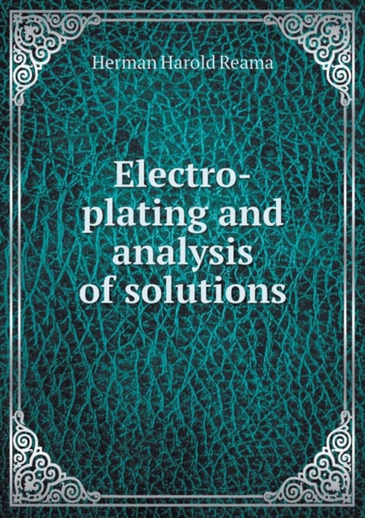 Electro-Plating and Analysis of Solutions by Reama, Herman Harold