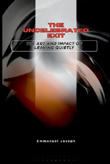 The Uncelebrated Exit, The Art and Impact of Leaving Quietly by Emmanuel Joseph