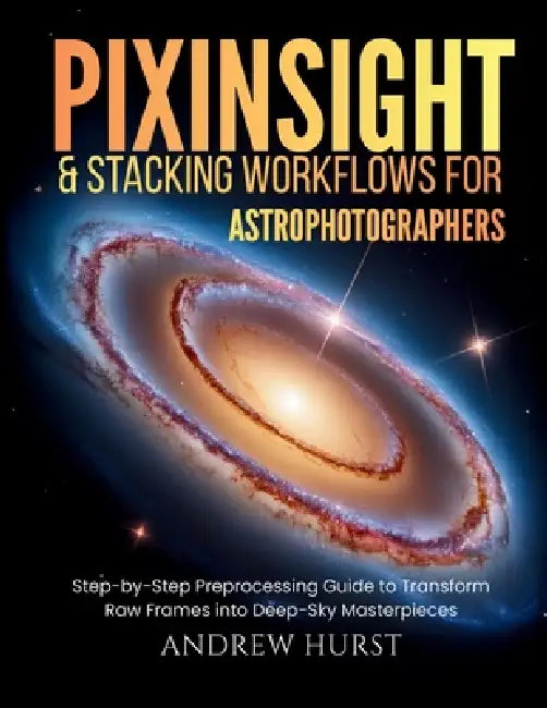 Pixinsight and Stacking Workflows For Astrophotographers: Step-by-Step Preprocessing Guide to Transform Raw Frames into Deep-Sky Masterpieces by Andrew Hurst