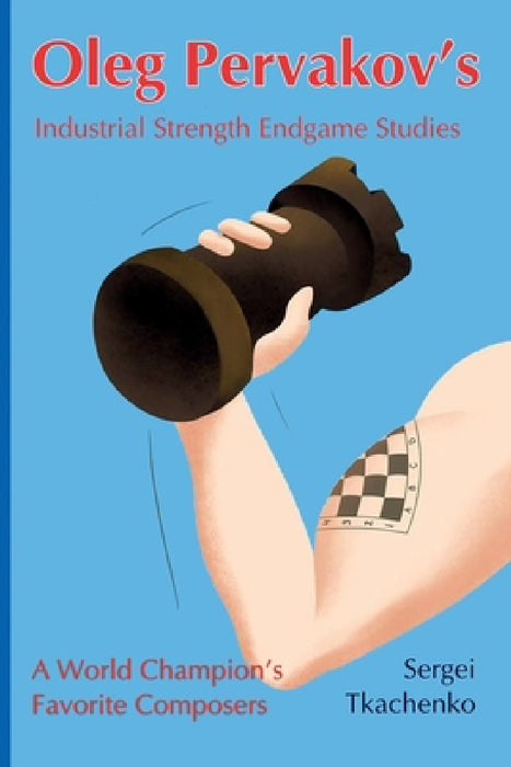 Oleg Pervakov's Industrial Strength Endgame Studies: A World Champion's Favorite Composers by Sergei Tkachenko