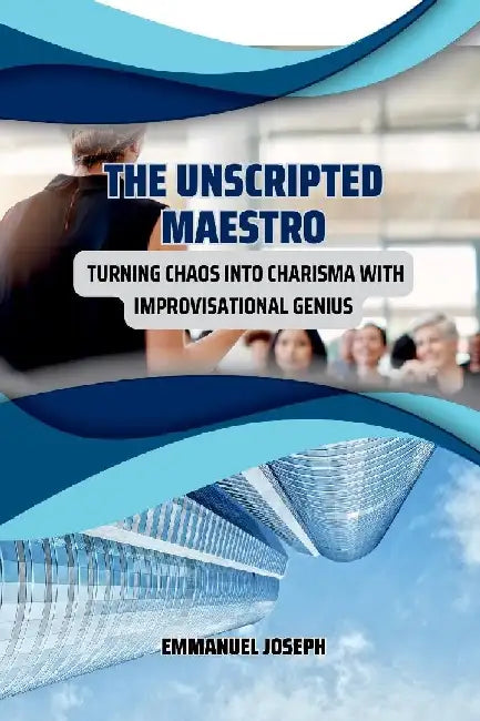 The Unscripted Maestro, Turning Chaos into Charisma with Improvisational Genius by Emmanuel Joseph