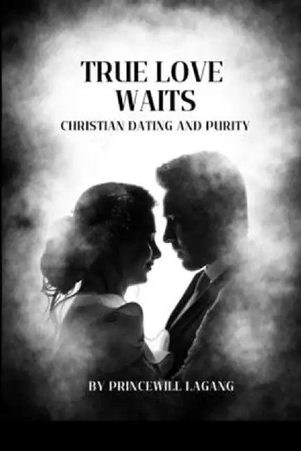 True Love Waits: Christian Dating and Purity by Princewill Lagang