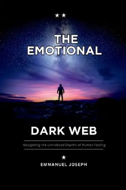 The Emotional Dark Web, Navigating the Unindexed Depths of Human Feeling by Emmanuel Joseph