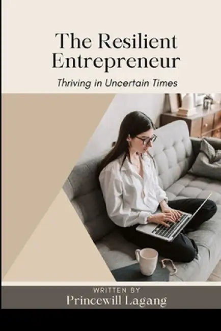 The Resilient Entrepreneur: Thriving in Uncertain Times by Princewill Lagang