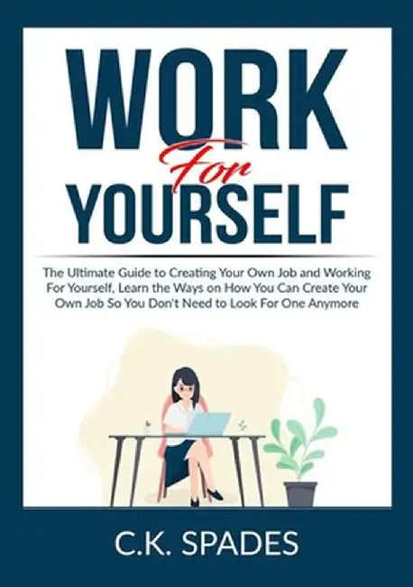 Work For YourSelf: The Ultimate Guide to Creating Your Own Job and Working For Yourself, Learn the Ways on How You Can Create Your Own Jo by C. K. Spades