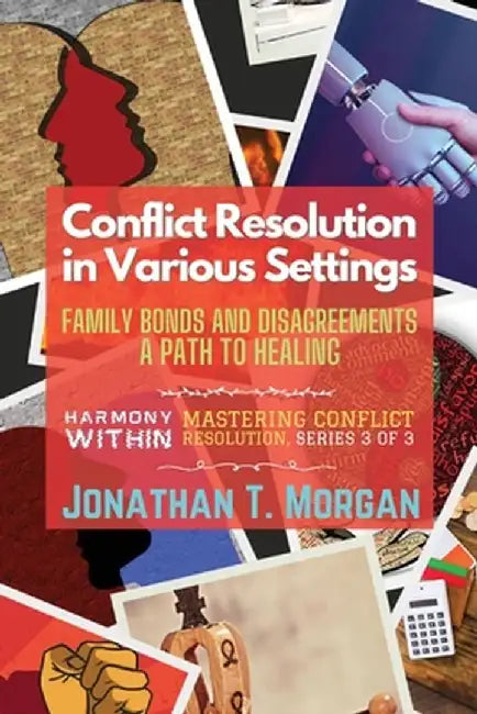Conflict Resolution in Various Settings: Family Bonds and Disagreements: A Path to Healing by Jonathan T Morgan