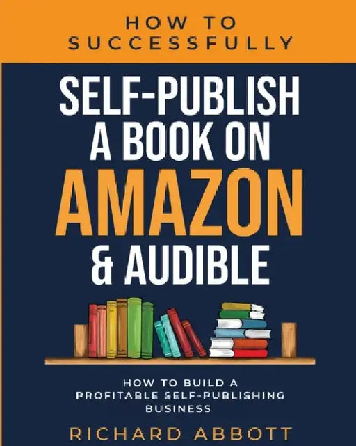 How To Successfully Self-Publish A Book On Amazon & Audible: How To Build A Profitable Self-Publishing Business: How To Build A Profitable Self-Publis by Richard Abbott
