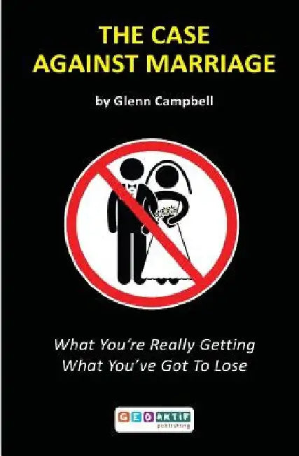 The Case Against Marriage: What You're Really Getting What You've Got To Lose by Glenn Campbell