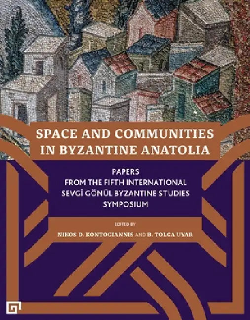 Space and Communities in Byzantine Anatolia: Papers from the Fifth International Sevgi Gönül Byzantine Studies Symposium by Nikos D. Kontogiannis, B. Tolga Uyar