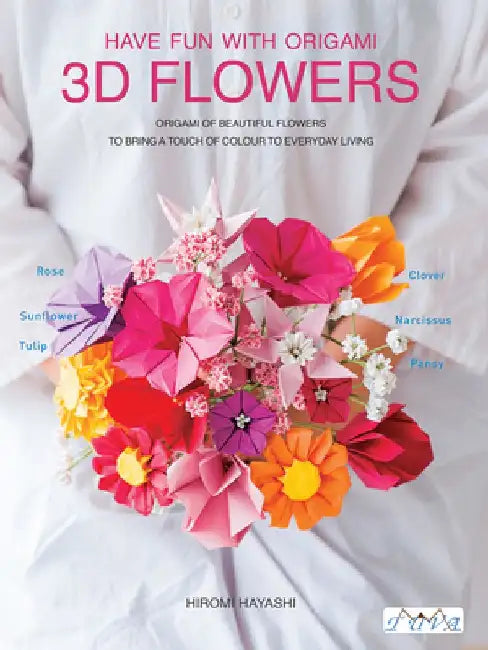 Have Fun with Origami 3D Flowers: Origami of Beautiful Flowers to Bring a Touch of Colour to Everyday Living by Hiromi Hayashi