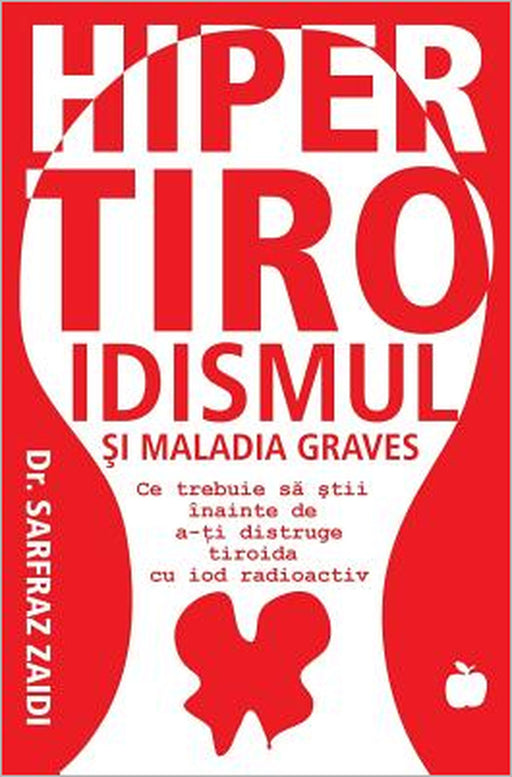 Hipertiroidismul Si Maladia Graves: Ce Trebuie Sa Stii Inainte CA Tiroida Sa Iti Fie Distrusa Cu Iod Radioactiv by Sarfraz Zaidi