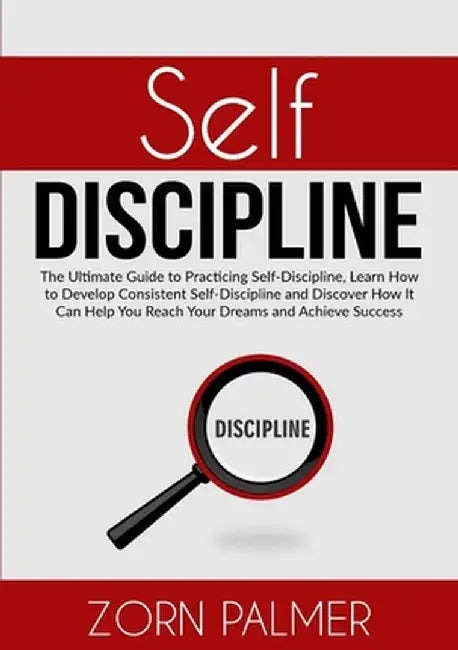 Self-Discipline: The Ultimate Guide to Practicing Self-Discipline, Learn How to Develop Consistent Self-Discipline and Discover How It by Zorn Palmer