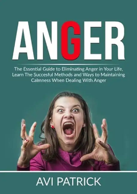 Anger: The Essential Guide to Eliminating Anger in Your Life, Learn The Successful Methods and Ways to Maintaining Calmness W by Avi Patrick