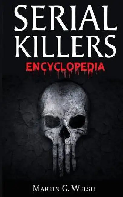Serial Killers Encyclopedia: The Book Of The World's Worst Murderers In History by Martin G. Welsh