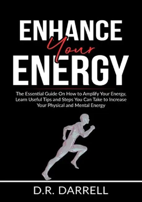 Enhance Your Energy: The Essential Guide On How to Amplify Your Energy, Learn Useful Tips and Steps You Can Take to Increase Your Physical by D. R. Darrell