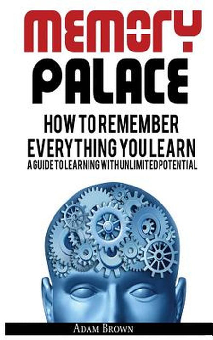 Memory Palace: How to Remember Everything You Learn; A Guide to Learning with Unlimited Potential by Brown, Adam