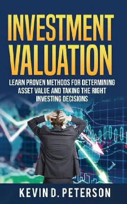 Investment Valuation: Learn Proven Methods For Determining Asset Value And Taking The Right Investing Decisions by Kevin D. Peterson