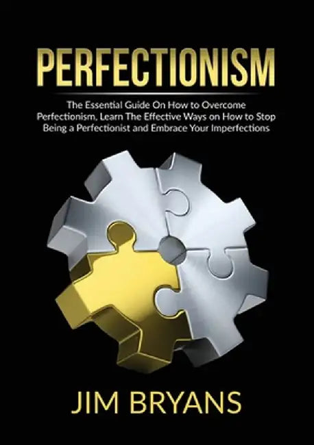 Perfectionism: The Essential Guide On How to Overcome Perfectionism, Learn The Effective Ways on How to Stop Being a Perfectionist an by Jim Bryans