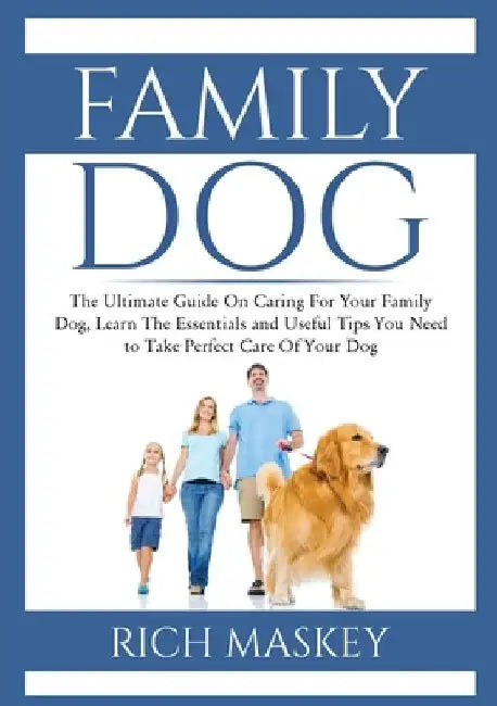Family Dog: The Ultimate Guide On Caring For Your Family Dog, Learn The Essentials and Useful Tips You Need to Take Perfect Care O by Rich Maskey