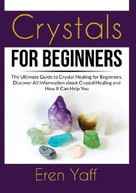 Crystals for Beginners: The Ultimate Guide to Crystal Healing for Beginners, Discover All Information about Crustal Healing and How It Can Hel by Eren Yaff